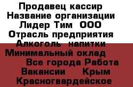 Продавец-кассир › Название организации ­ Лидер Тим, ООО › Отрасль предприятия ­ Алкоголь, напитки › Минимальный оклад ­ 16 000 - Все города Работа » Вакансии   . Крым,Красногвардейское